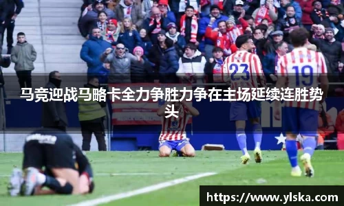 马竞迎战马略卡全力争胜力争在主场延续连胜势头